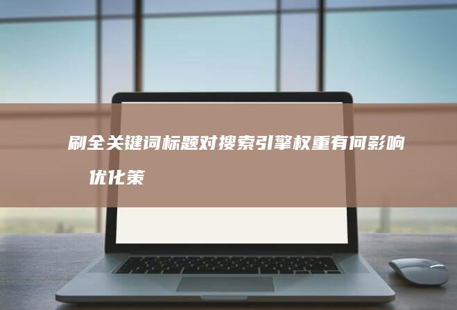 刷全关键词标题对搜索引擎权重有何影响及优化策略